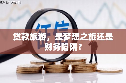 芦竹贷款旅游，是梦想之旅还是财务陷阱？