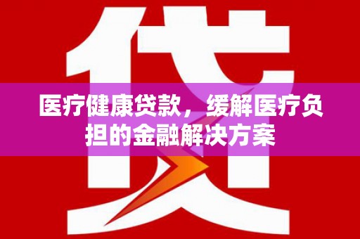 芦竹医疗健康贷款，缓解医疗负担的金融解决方案