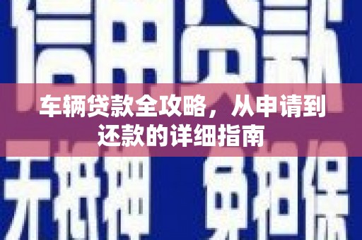 芦竹车辆贷款全攻略，从申请到还款的详细指南