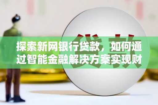 芦竹探索新网银行贷款，如何通过智能金融解决方案实现财富增长