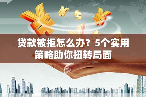 芦竹贷款被拒怎么办？5个实用策略助你扭转局面