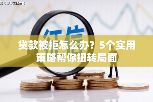 芦竹贷款被拒怎么办？5个实用策略帮你扭转局面