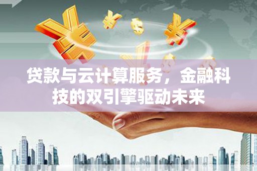 芦竹贷款与云计算服务，金融科技的双引擎驱动未来