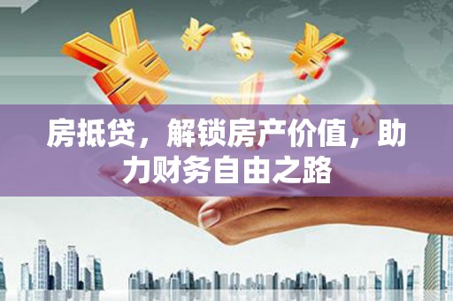 芦竹房抵贷，解锁房产价值，助力财务自由之路
