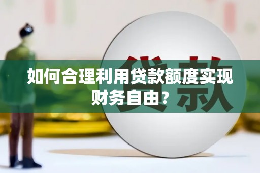 芦竹如何合理利用贷款额度实现财务自由？