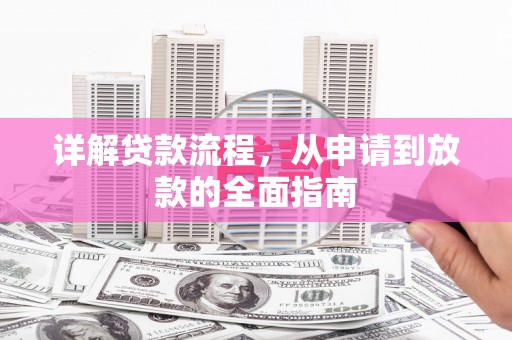 芦竹详解贷款流程，从申请到放款的全面指南
