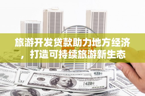 芦竹旅游开发贷款助力地方经济，打造可持续旅游新生态