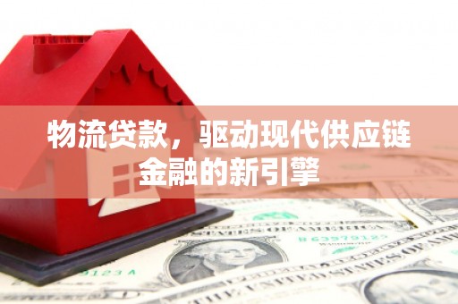 芦竹物流贷款，驱动现代供应链金融的新引擎
