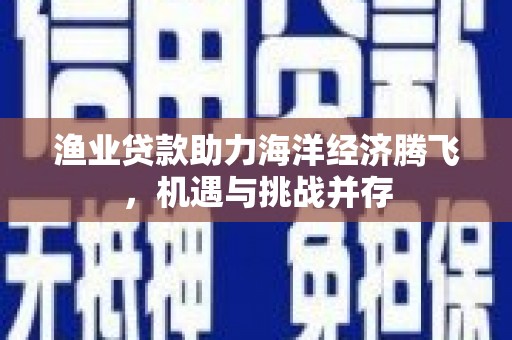 芦竹渔业贷款助力海洋经济腾飞，机遇与挑战并存