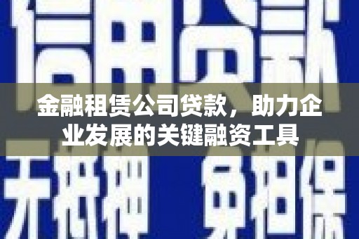 芦竹金融租赁公司贷款，助力企业发展的关键融资工具