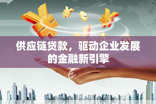 芦竹供应链贷款，驱动企业发展的金融新引擎