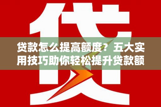 芦竹贷款怎么提高额度？五大实用技巧助你轻松提升贷款额度