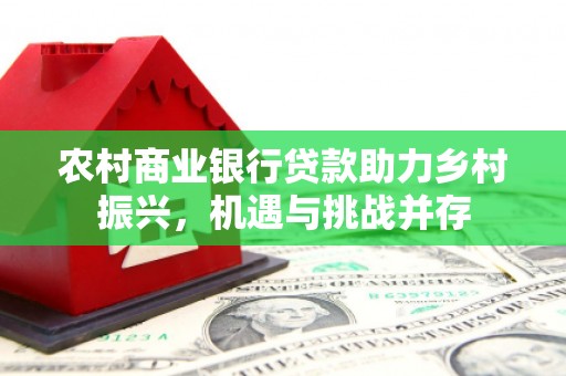 芦竹农村商业银行贷款助力乡村振兴，机遇与挑战并存