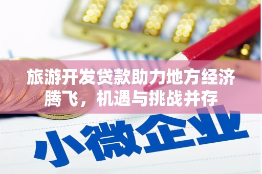 芦竹旅游开发贷款助力地方经济腾飞，机遇与挑战并存