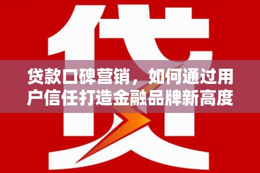 芦竹贷款口碑营销，如何通过用户信任打造金融品牌新高度
