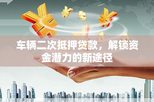 芦竹车辆二次抵押贷款，解锁资金潜力的新途径