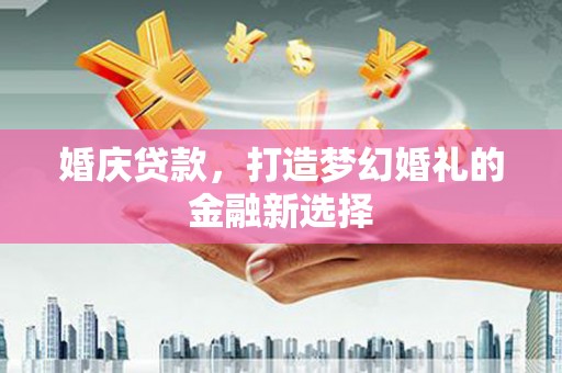 芦竹婚庆贷款，打造梦幻婚礼的金融新选择