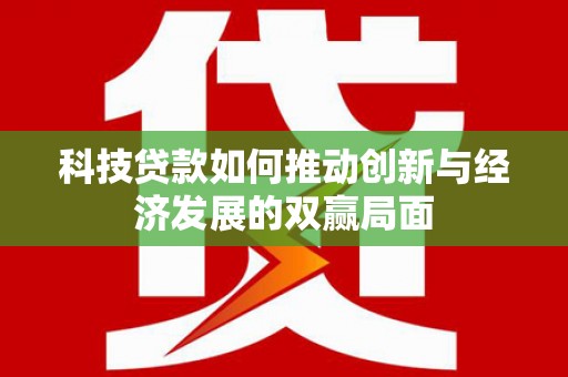 芦竹科技贷款如何推动创新与经济发展的双赢局面