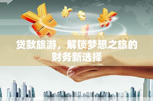 芦竹贷款旅游，解锁梦想之旅的财务新选择