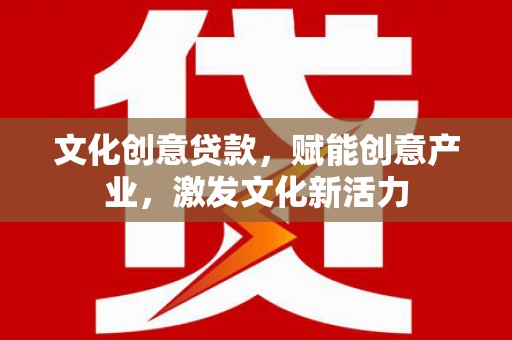 芦竹文化创意贷款，赋能创意产业，激发文化新活力