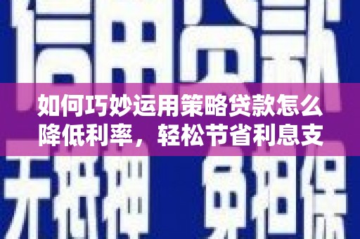 芦竹如何巧妙运用策略贷款怎么降低利率，轻松节省利息支出