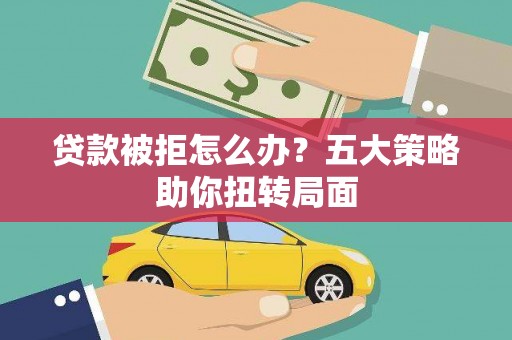 芦竹贷款被拒怎么办？五大策略助你扭转局面