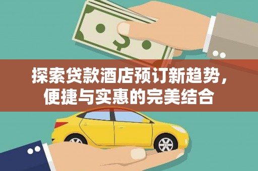 芦竹探索贷款酒店预订新趋势，便捷与实惠的完美结合