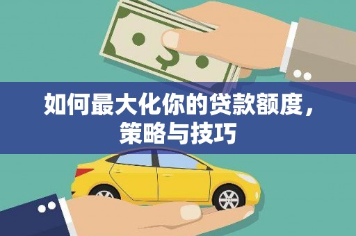 芦竹如何最大化你的贷款额度，策略与技巧