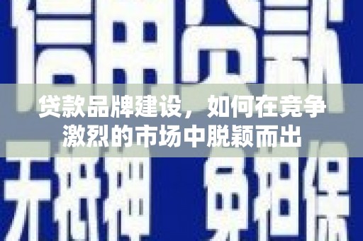 芦竹贷款品牌建设，如何在竞争激烈的市场中脱颖而出