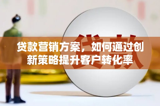 芦竹贷款营销方案，如何通过创新策略提升客户转化率