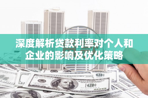 芦竹深度解析贷款利率对个人和企业的影响及优化策略