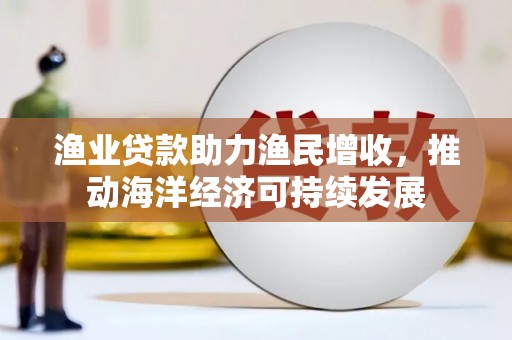 芦竹渔业贷款助力渔民增收，推动海洋经济可持续发展