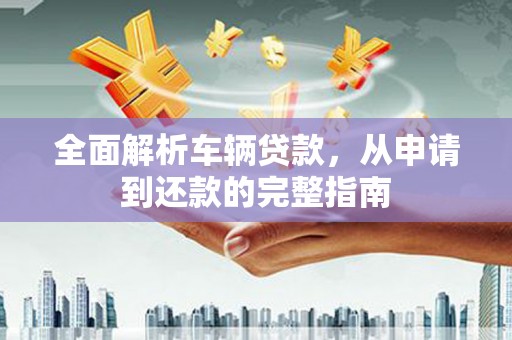 芦竹全面解析车辆贷款，从申请到还款的完整指南