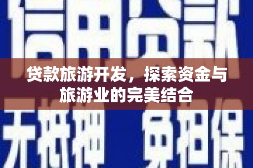 芦竹贷款旅游开发，探索资金与旅游业的完美结合