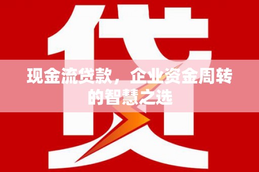 芦竹现金流贷款，企业资金周转的智慧之选