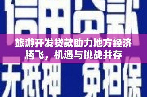 芦竹旅游开发贷款助力地方经济腾飞，机遇与挑战并存