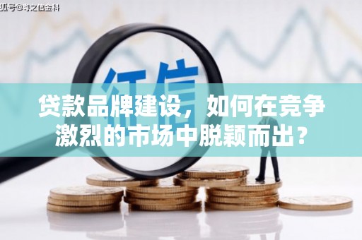 芦竹贷款品牌建设，如何在竞争激烈的市场中脱颖而出？