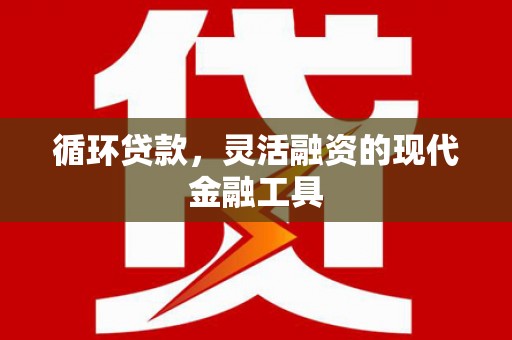 芦竹循环贷款，灵活融资的现代金融工具