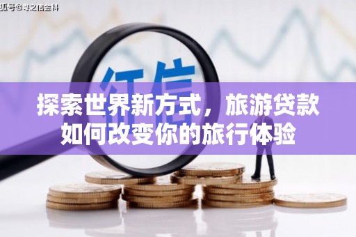 芦竹探索世界新方式，旅游贷款如何改变你的旅行体验