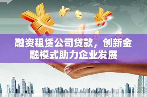 芦竹融资租赁公司贷款，创新金融模式助力企业发展