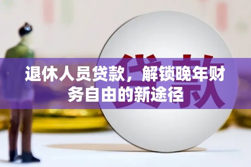 芦竹退休人员贷款，解锁晚年财务自由的新途径