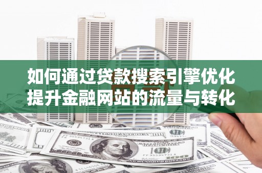 芦竹如何通过贷款搜索引擎优化提升金融网站的流量与转化率