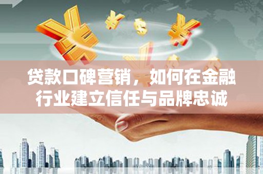 芦竹贷款口碑营销，如何在金融行业建立信任与品牌忠诚