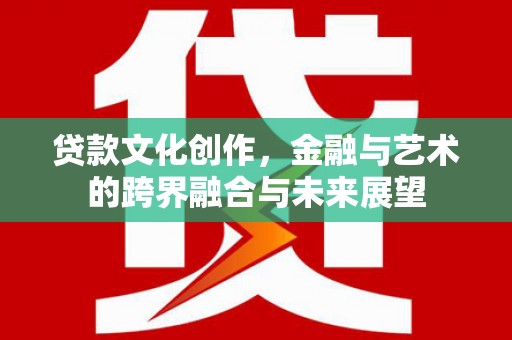 芦竹贷款文化创作，金融与艺术的跨界融合与未来展望