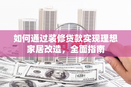 芦竹如何通过装修贷款实现理想家居改造，全面指南