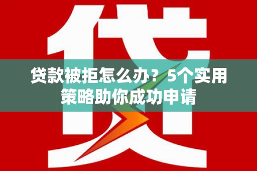 芦竹贷款被拒怎么办？5个实用策略助你成功申请