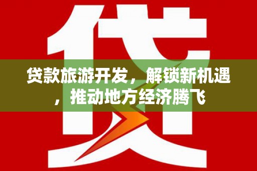 芦竹贷款旅游开发，解锁新机遇，推动地方经济腾飞