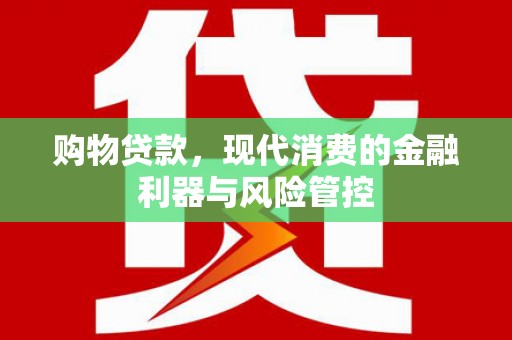芦竹购物贷款，现代消费的金融利器与风险管控