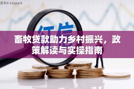 芦竹畜牧贷款助力乡村振兴，政策解读与实操指南