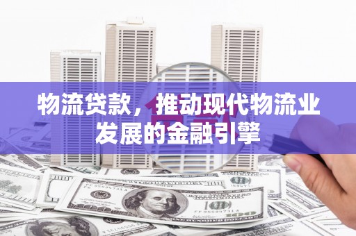 芦竹物流贷款，推动现代物流业发展的金融引擎